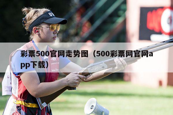 彩票500官网走势图（500彩票网官网app下载）