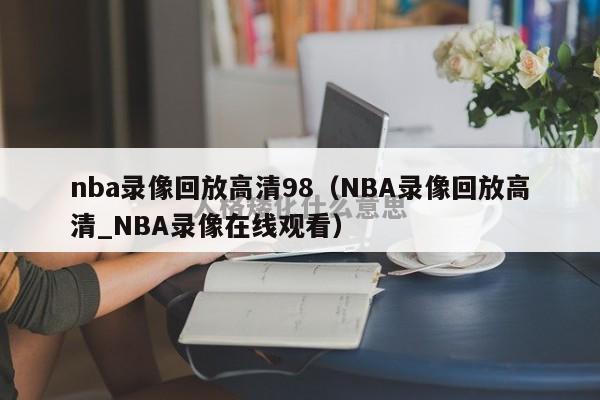 nba录像回放高清98（NBA录像回放高清_NBA录像在线观看）