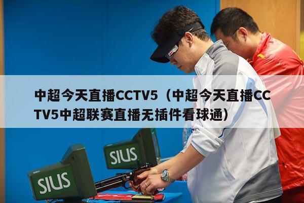 中超今天直播CCTV5（中超今天直播CCTV5中超联赛直播无插件看球通）