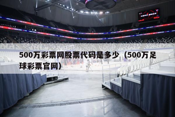 500万彩票网股票代码是多少（500万足球彩票官网）