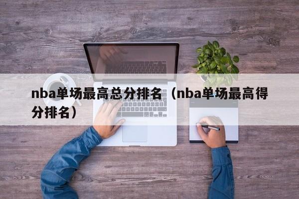 nba单场最高总分排名（nba单场最高得分排名）