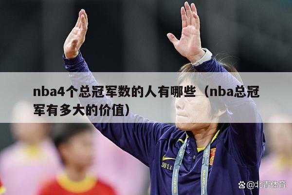 nba4个总冠军数的人有哪些（nba总冠军有多大的价值）