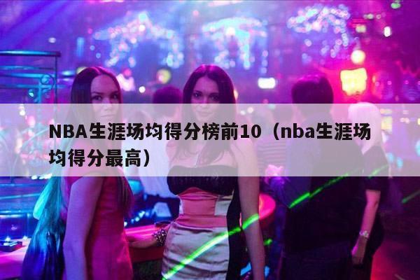 NBA生涯场均得分榜前10（nba生涯场均得分最高）