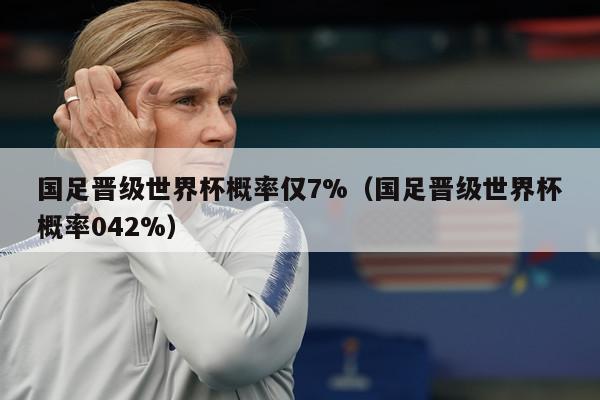 国足晋级世界杯概率仅7%（国足晋级世界杯概率042%）