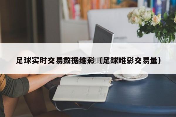 足球实时交易数据维彩（足球唯彩交易量）