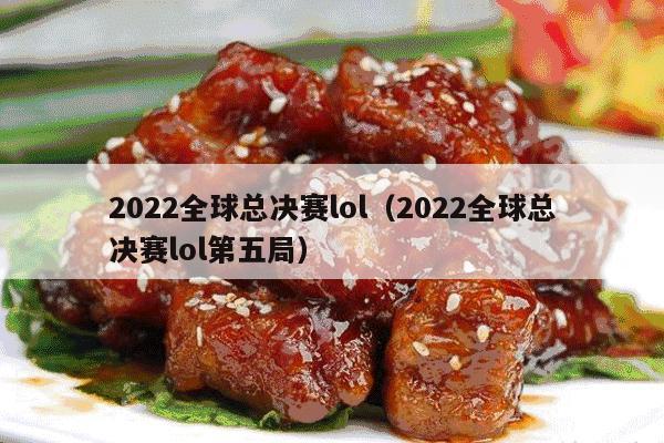 2022全球总决赛lol（2022全球总决赛lol第五局）