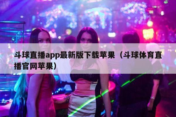 斗球直播app最新版下载苹果（斗球体育直播官网苹果）