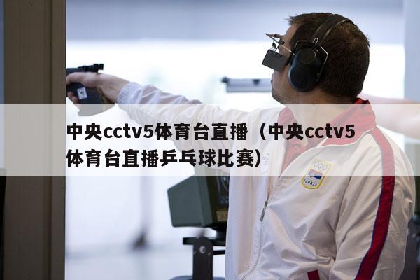 中央cctv5体育台直播（中央cctv5体育台直播乒乓球比赛）