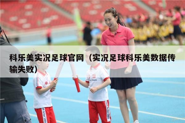 科乐美实况足球官网（实况足球科乐美数据传输失败）