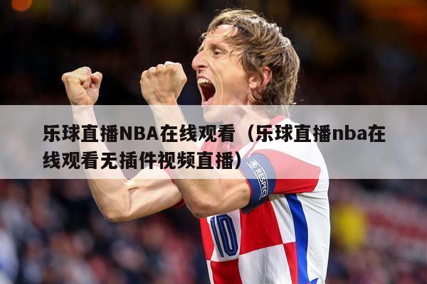 乐球直播NBA在线观看（乐球直播nba在线观看无插件视频直播）