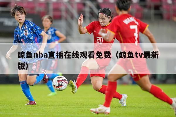 鲸鱼nba直播在线观看免费（鲸鱼tv最新版）