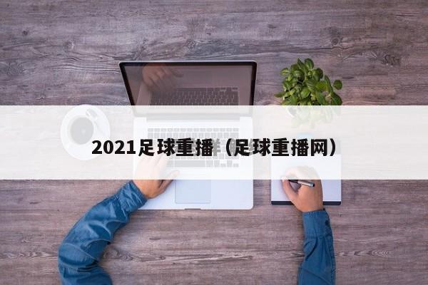 2021足球重播（足球重播网）