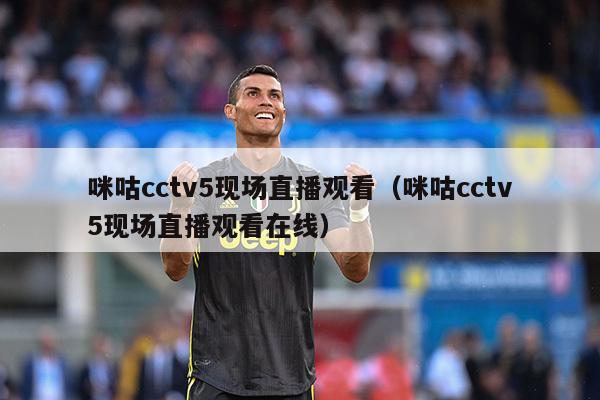 咪咕cctv5现场直播观看（咪咕cctv5现场直播观看在线）