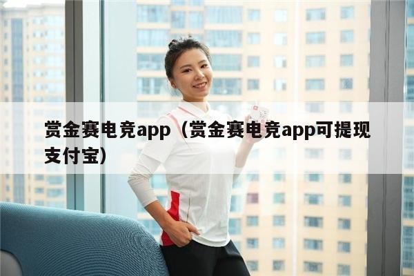 赏金赛电竞app（赏金赛电竞app可提现支付宝）