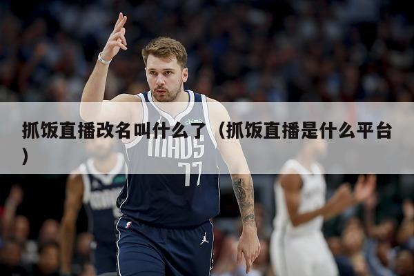 抓饭直播改名叫什么了（抓饭直播是什么平台）