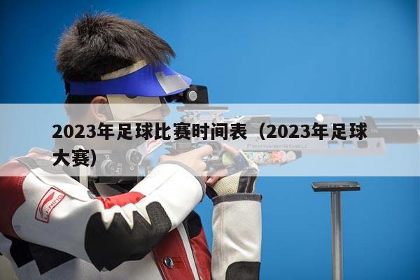 2023年足球比赛时间表（2023年足球大赛）