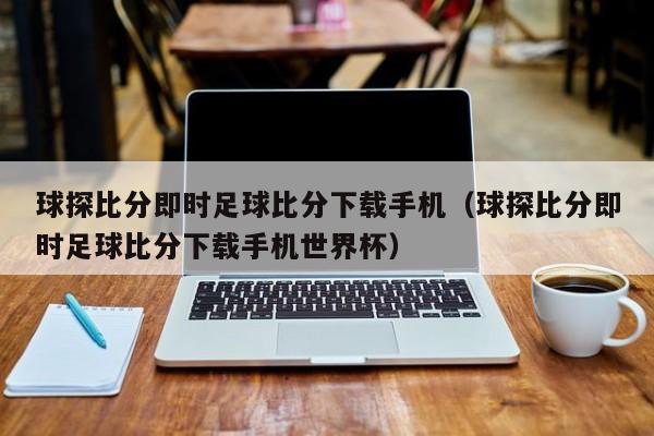 球探比分即时足球比分下载手机（球探比分即时足球比分下载手机世界杯）