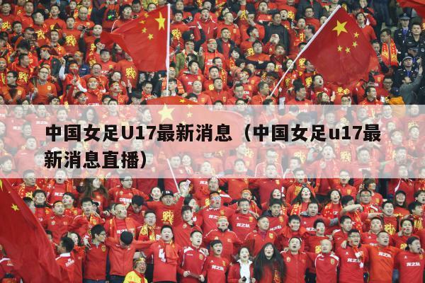 中国女足U17最新消息（中国女足u17最新消息直播）