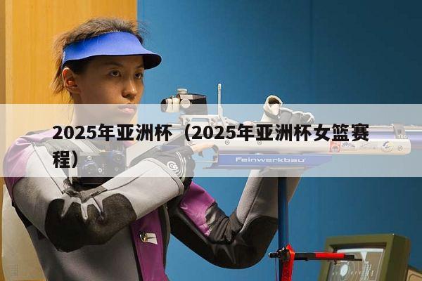 2025年亚洲杯（2025年亚洲杯女篮赛程）