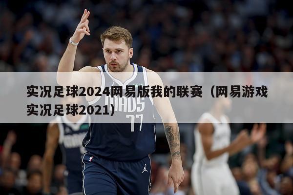 实况足球2024网易版我的联赛（网易游戏实况足球2021）