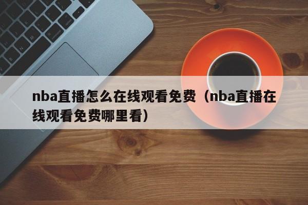 nba直播怎么在线观看免费（nba直播在线观看免费哪里看）