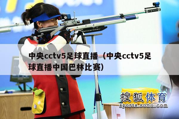 中央cctv5足球直播（中央cctv5足球直播中国巴林比赛）