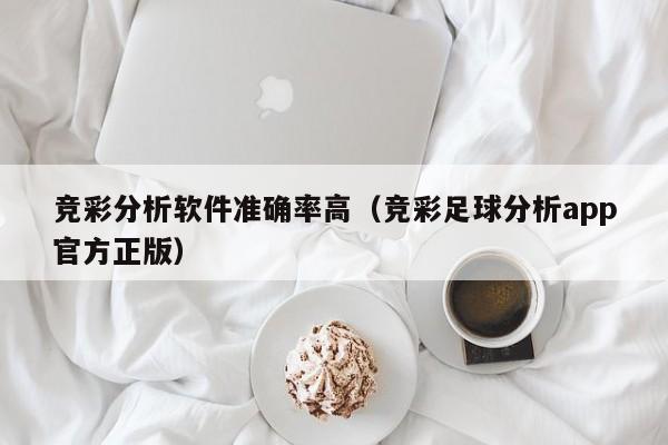 竞彩分析软件准确率高（竞彩足球分析app官方正版）