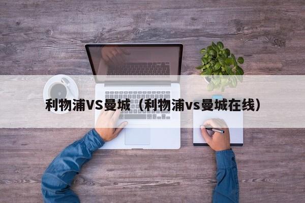 利物浦VS曼城（利物浦vs曼城在线）