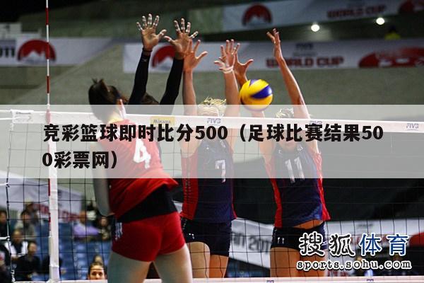 竞彩篮球即时比分500（足球比赛结果500彩票网）