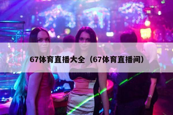 67体育直播大全（67体育直播间）