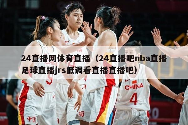 24直播网体育直播（24直播吧nba直播足球直播jrs低调看直播直播吧）