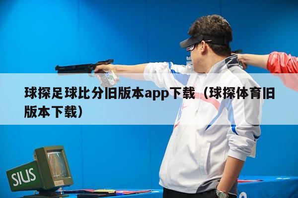 球探足球比分旧版本app下载（球探体育旧版本下载）