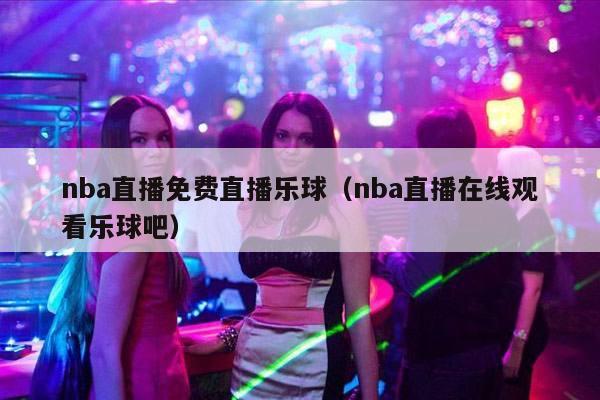 nba直播免费直播乐球（nba直播在线观看乐球吧）