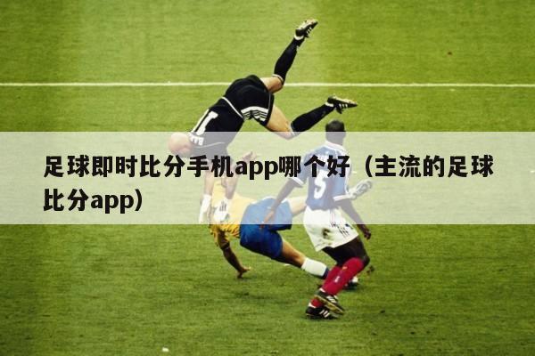 足球即时比分手机app哪个好（主流的足球比分app）