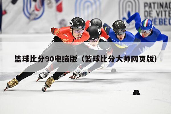 篮球比分90电脑版（篮球比分大师网页版）