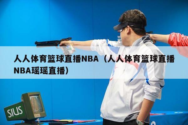 人人体育篮球直播NBA（人人体育篮球直播NBA瑶瑶直播）