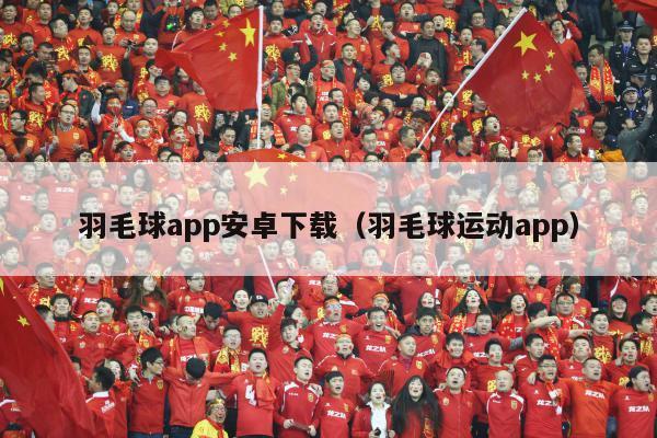 羽毛球app安卓下载（羽毛球运动app）