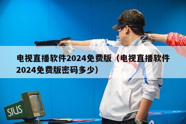 电视直播软件2024免费版（电视直播软件2024免费版密码多少）