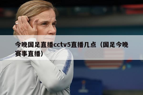 今晚国足直播cctv5直播几点（国足今晚赛事直播）