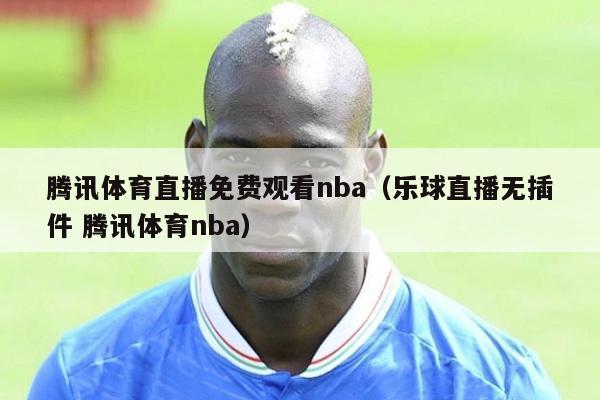 腾讯体育直播免费观看nba（乐球直播无插件 腾讯体育nba）