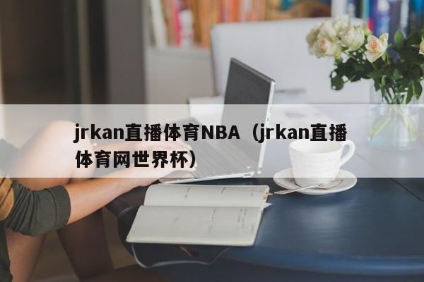 jrkan直播体育NBA（jrkan直播体育网世界杯）