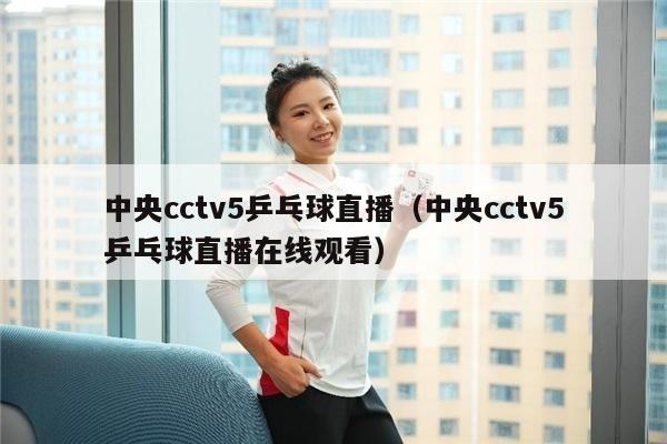 中央cctv5乒乓球直播（中央cctv5乒乓球直播在线观看）