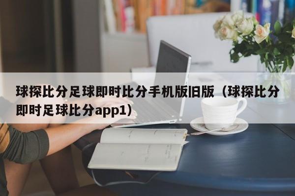 球探比分足球即时比分手机版旧版（球探比分即时足球比分app1）