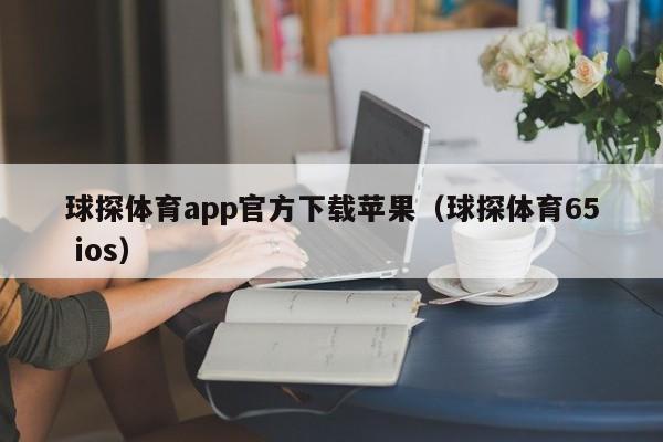 球探体育app官方下载苹果（球探体育65 ios）