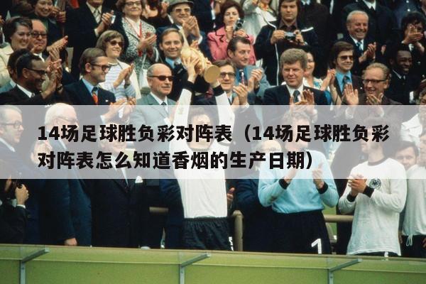 14场足球胜负彩对阵表（14场足球胜负彩对阵表怎么知道香烟的生产日期）