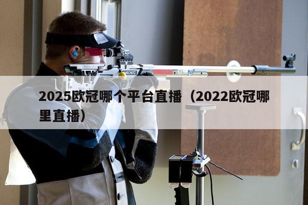 2025欧冠哪个平台直播（2022欧冠哪里直播）