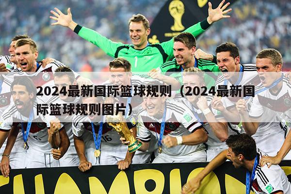 2024最新国际篮球规则（2024最新国际篮球规则图片）