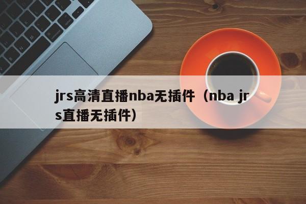 jrs高清直播nba无插件（nba jrs直播无插件）