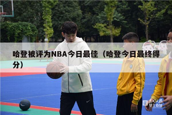 哈登被评为NBA今日最佳（哈登今日最终得分）