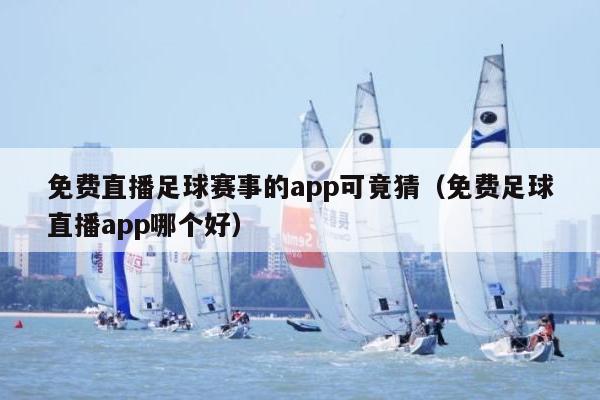 免费直播足球赛事的app可竟猜（免费足球直播app哪个好）